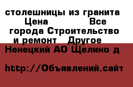 столешницы из гранита › Цена ­ 17 000 - Все города Строительство и ремонт » Другое   . Ненецкий АО,Щелино д.